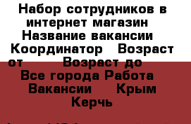 Набор сотрудников в интернет-магазин › Название вакансии ­ Координатор › Возраст от ­ 14 › Возраст до ­ 80 - Все города Работа » Вакансии   . Крым,Керчь